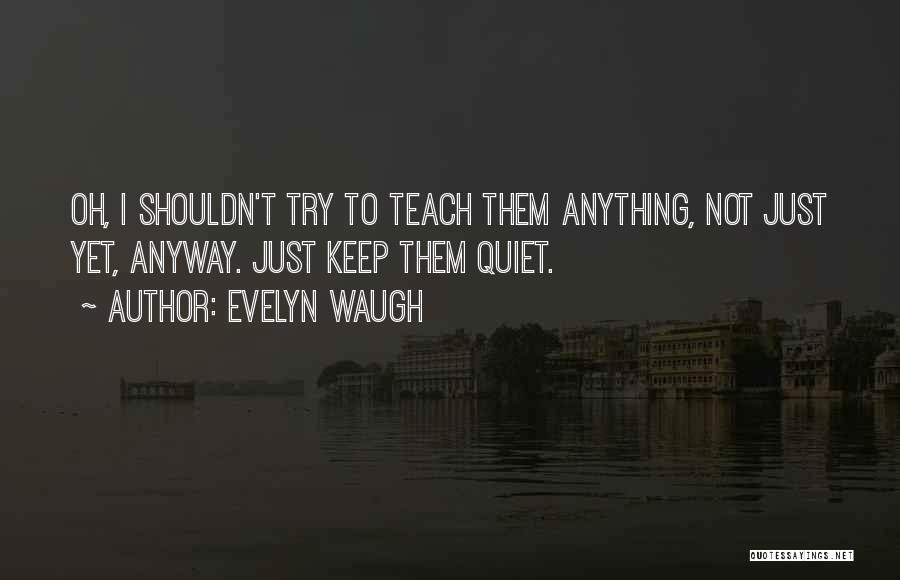 Evelyn Waugh Quotes: Oh, I Shouldn't Try To Teach Them Anything, Not Just Yet, Anyway. Just Keep Them Quiet.