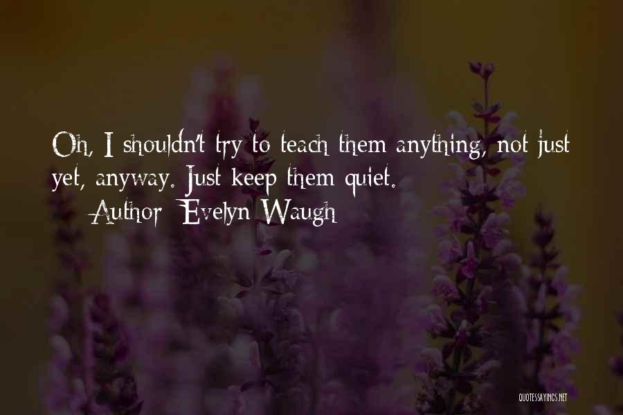 Evelyn Waugh Quotes: Oh, I Shouldn't Try To Teach Them Anything, Not Just Yet, Anyway. Just Keep Them Quiet.