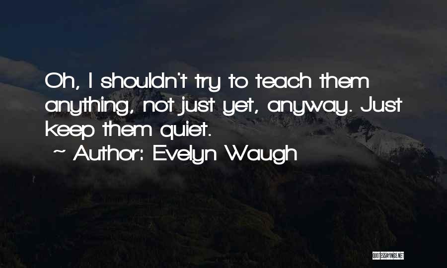 Evelyn Waugh Quotes: Oh, I Shouldn't Try To Teach Them Anything, Not Just Yet, Anyway. Just Keep Them Quiet.