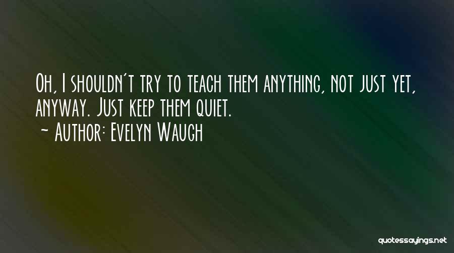 Evelyn Waugh Quotes: Oh, I Shouldn't Try To Teach Them Anything, Not Just Yet, Anyway. Just Keep Them Quiet.