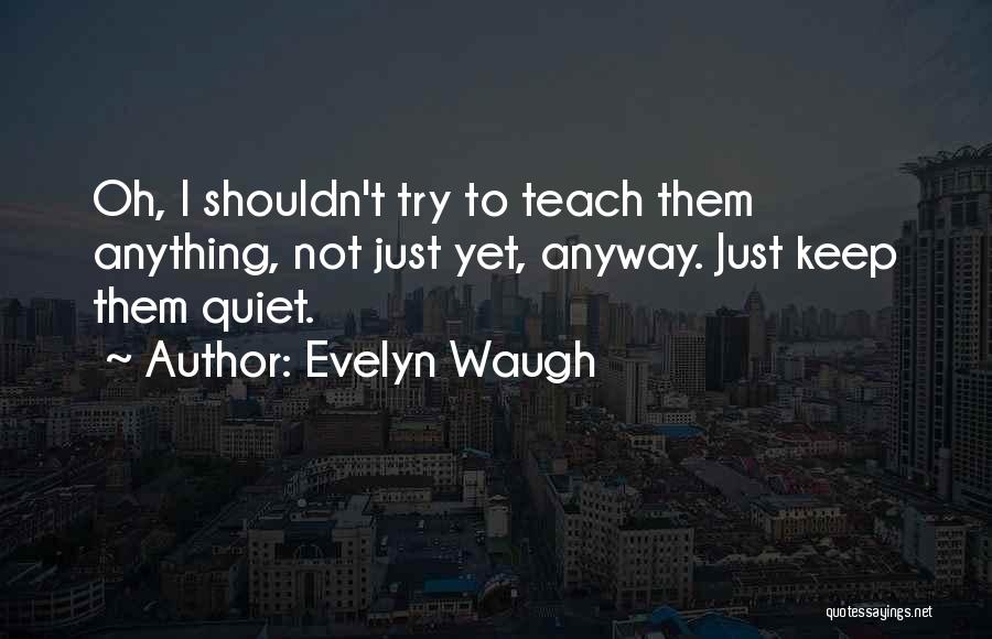 Evelyn Waugh Quotes: Oh, I Shouldn't Try To Teach Them Anything, Not Just Yet, Anyway. Just Keep Them Quiet.