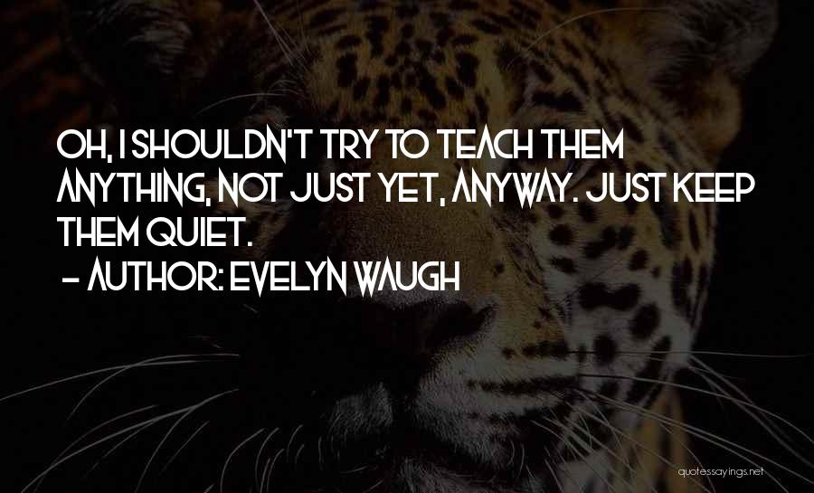 Evelyn Waugh Quotes: Oh, I Shouldn't Try To Teach Them Anything, Not Just Yet, Anyway. Just Keep Them Quiet.