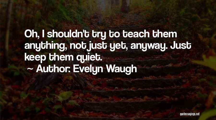 Evelyn Waugh Quotes: Oh, I Shouldn't Try To Teach Them Anything, Not Just Yet, Anyway. Just Keep Them Quiet.