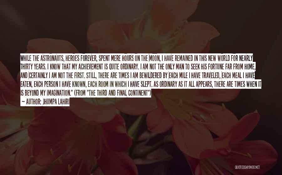 Jhumpa Lahiri Quotes: While The Astronauts, Heroes Forever, Spent Mere Hours On The Moon, I Have Remained In This New World For Nearly