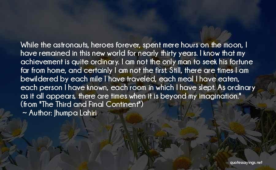 Jhumpa Lahiri Quotes: While The Astronauts, Heroes Forever, Spent Mere Hours On The Moon, I Have Remained In This New World For Nearly