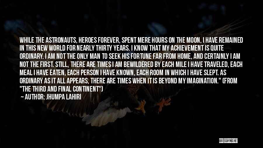 Jhumpa Lahiri Quotes: While The Astronauts, Heroes Forever, Spent Mere Hours On The Moon, I Have Remained In This New World For Nearly