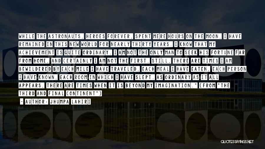 Jhumpa Lahiri Quotes: While The Astronauts, Heroes Forever, Spent Mere Hours On The Moon, I Have Remained In This New World For Nearly