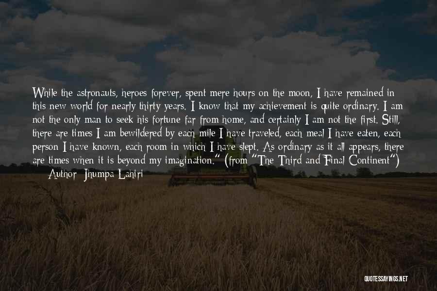 Jhumpa Lahiri Quotes: While The Astronauts, Heroes Forever, Spent Mere Hours On The Moon, I Have Remained In This New World For Nearly