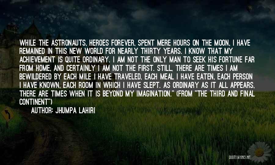 Jhumpa Lahiri Quotes: While The Astronauts, Heroes Forever, Spent Mere Hours On The Moon, I Have Remained In This New World For Nearly