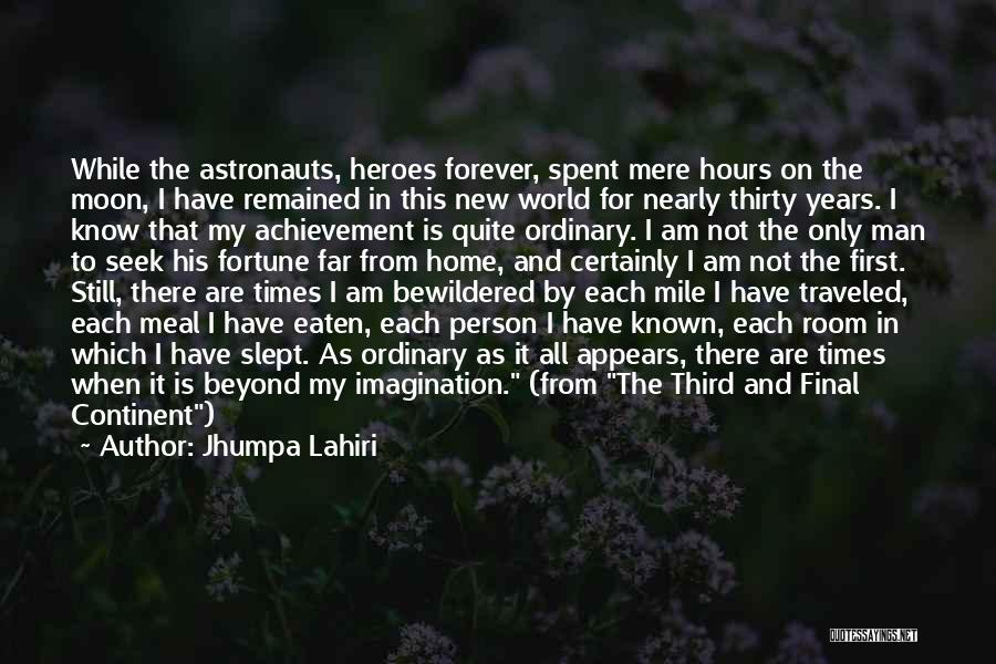 Jhumpa Lahiri Quotes: While The Astronauts, Heroes Forever, Spent Mere Hours On The Moon, I Have Remained In This New World For Nearly