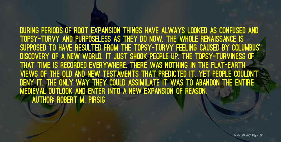 Robert M. Pirsig Quotes: During Periods Of Root Expansion Things Have Always Looked As Confused And Topsy-turvy And Purposeless As They Do Now. The