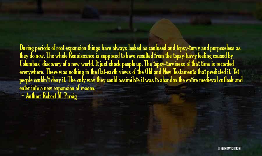 Robert M. Pirsig Quotes: During Periods Of Root Expansion Things Have Always Looked As Confused And Topsy-turvy And Purposeless As They Do Now. The