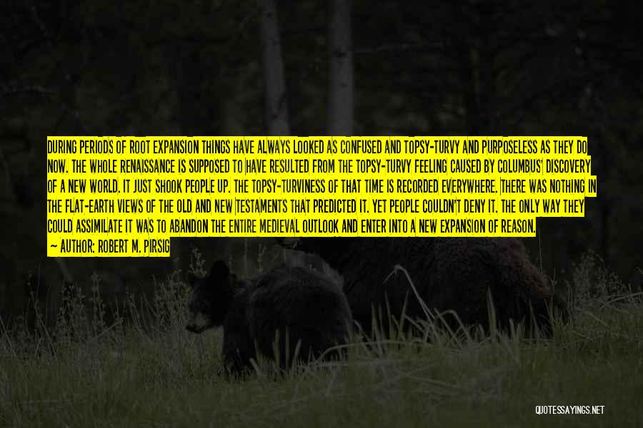 Robert M. Pirsig Quotes: During Periods Of Root Expansion Things Have Always Looked As Confused And Topsy-turvy And Purposeless As They Do Now. The