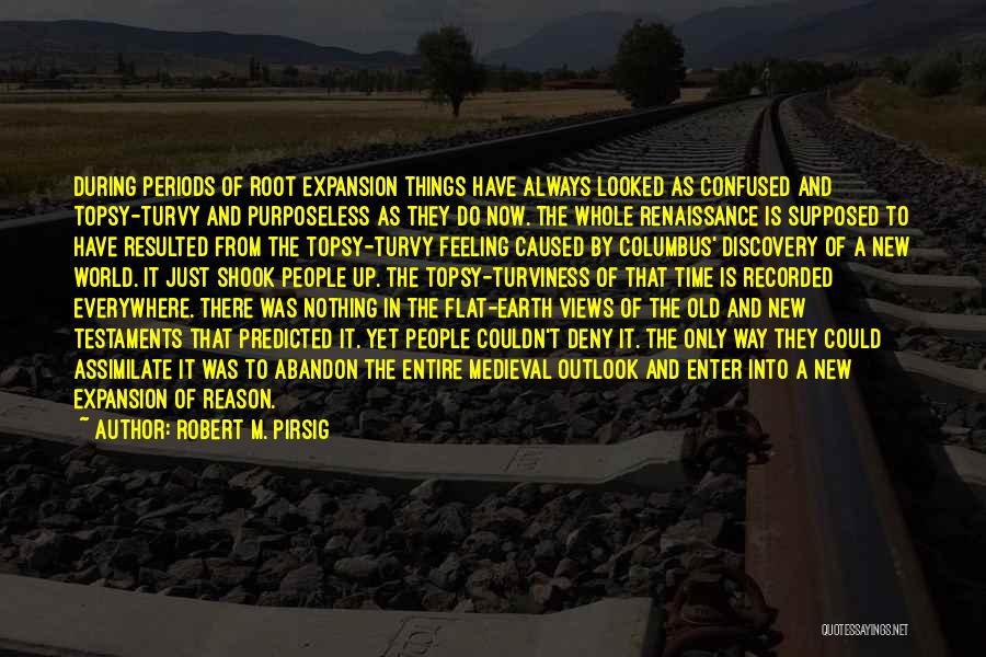 Robert M. Pirsig Quotes: During Periods Of Root Expansion Things Have Always Looked As Confused And Topsy-turvy And Purposeless As They Do Now. The