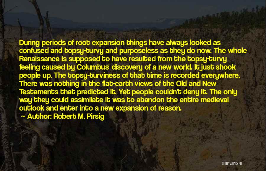 Robert M. Pirsig Quotes: During Periods Of Root Expansion Things Have Always Looked As Confused And Topsy-turvy And Purposeless As They Do Now. The