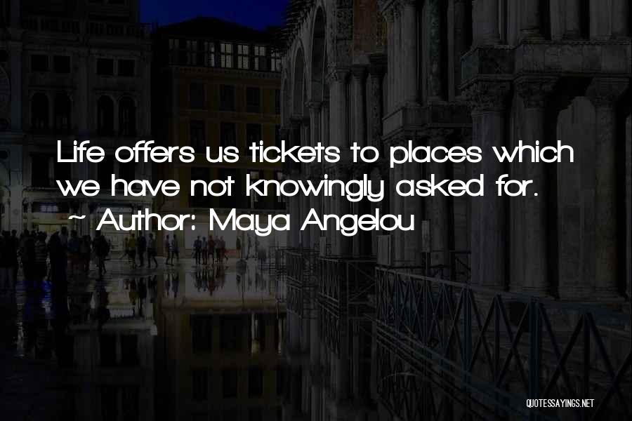 Maya Angelou Quotes: Life Offers Us Tickets To Places Which We Have Not Knowingly Asked For.