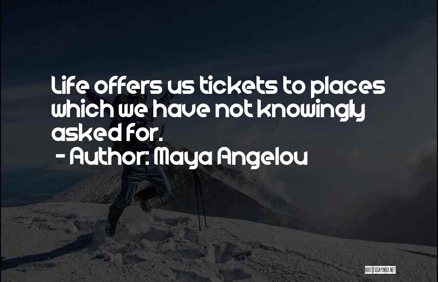 Maya Angelou Quotes: Life Offers Us Tickets To Places Which We Have Not Knowingly Asked For.