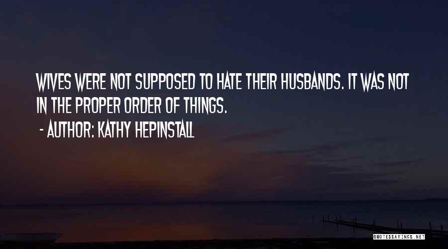 Kathy Hepinstall Quotes: Wives Were Not Supposed To Hate Their Husbands. It Was Not In The Proper Order Of Things.