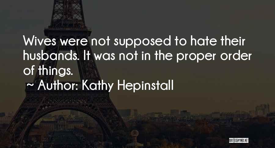Kathy Hepinstall Quotes: Wives Were Not Supposed To Hate Their Husbands. It Was Not In The Proper Order Of Things.