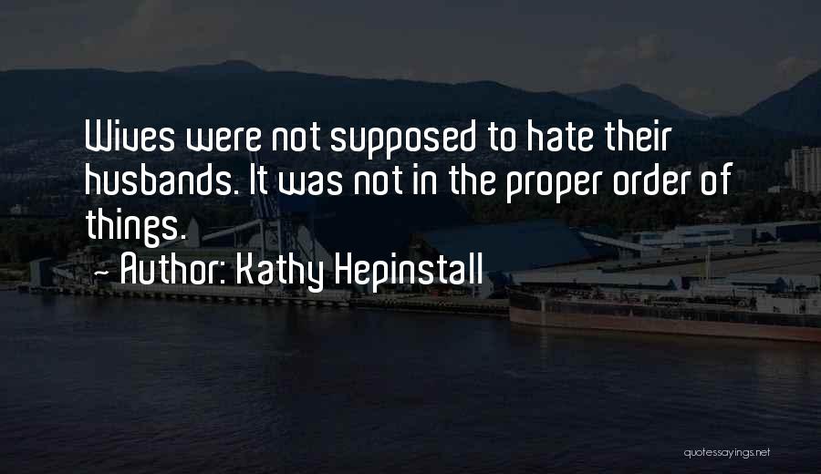 Kathy Hepinstall Quotes: Wives Were Not Supposed To Hate Their Husbands. It Was Not In The Proper Order Of Things.