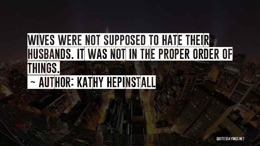 Kathy Hepinstall Quotes: Wives Were Not Supposed To Hate Their Husbands. It Was Not In The Proper Order Of Things.