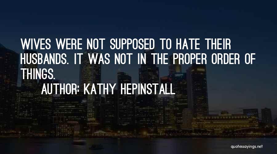 Kathy Hepinstall Quotes: Wives Were Not Supposed To Hate Their Husbands. It Was Not In The Proper Order Of Things.