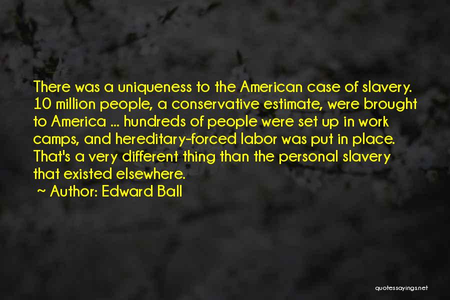 Edward Ball Quotes: There Was A Uniqueness To The American Case Of Slavery. 10 Million People, A Conservative Estimate, Were Brought To America