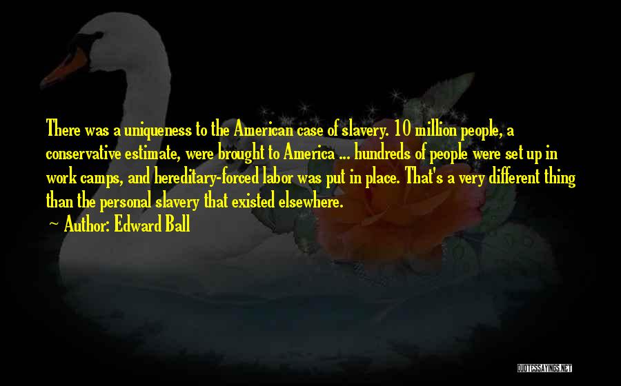 Edward Ball Quotes: There Was A Uniqueness To The American Case Of Slavery. 10 Million People, A Conservative Estimate, Were Brought To America