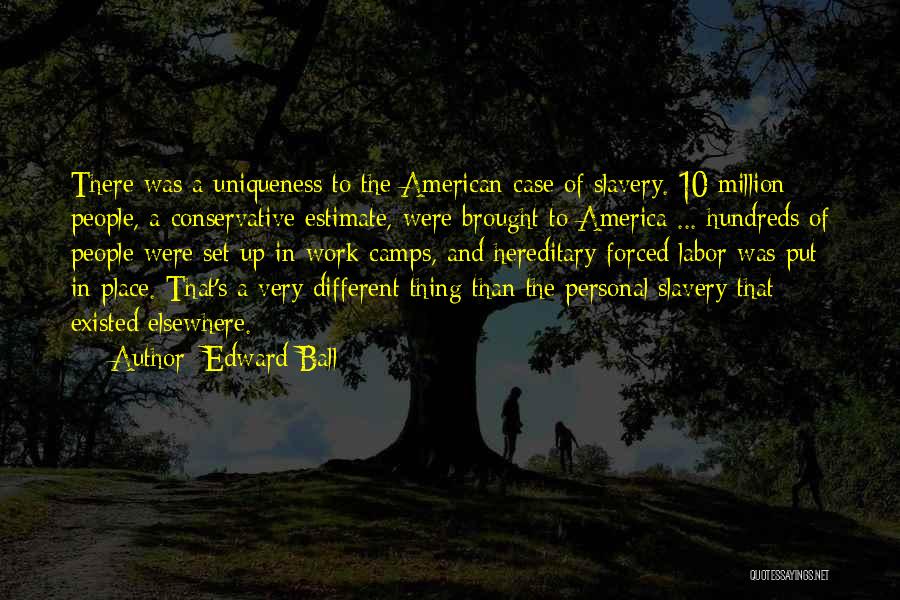 Edward Ball Quotes: There Was A Uniqueness To The American Case Of Slavery. 10 Million People, A Conservative Estimate, Were Brought To America