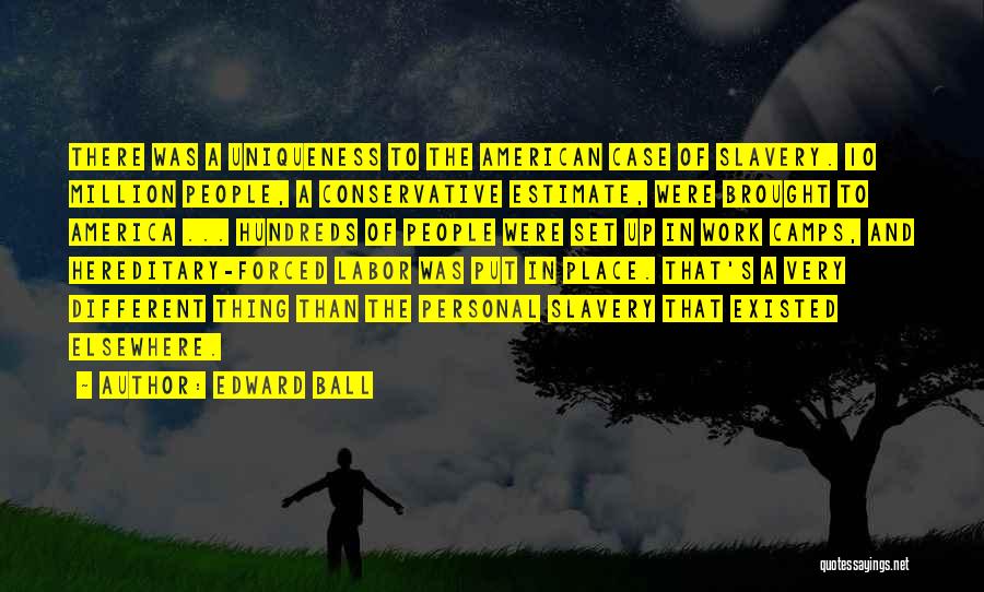 Edward Ball Quotes: There Was A Uniqueness To The American Case Of Slavery. 10 Million People, A Conservative Estimate, Were Brought To America