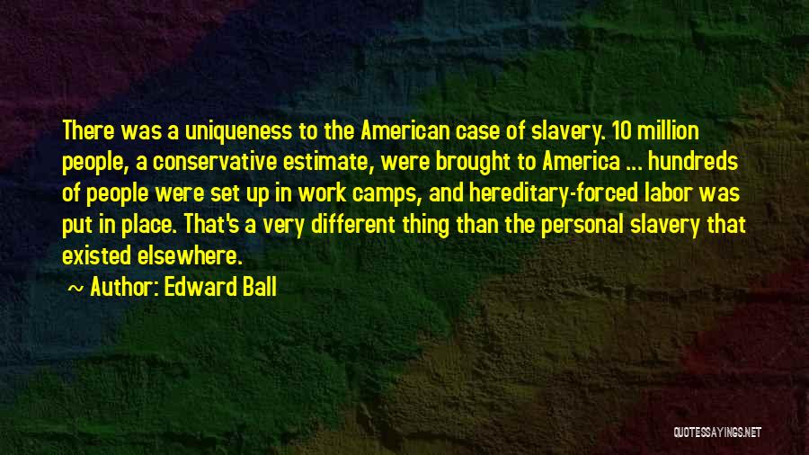 Edward Ball Quotes: There Was A Uniqueness To The American Case Of Slavery. 10 Million People, A Conservative Estimate, Were Brought To America