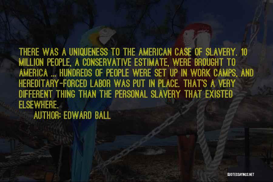 Edward Ball Quotes: There Was A Uniqueness To The American Case Of Slavery. 10 Million People, A Conservative Estimate, Were Brought To America