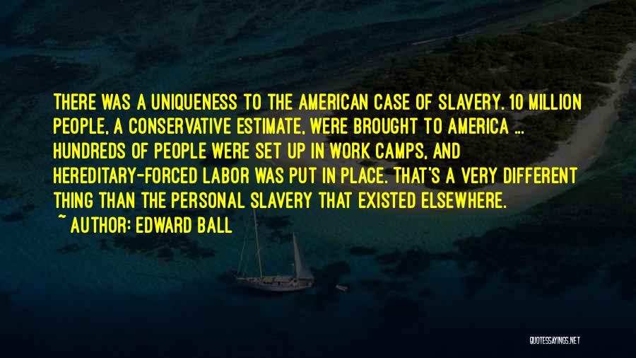 Edward Ball Quotes: There Was A Uniqueness To The American Case Of Slavery. 10 Million People, A Conservative Estimate, Were Brought To America