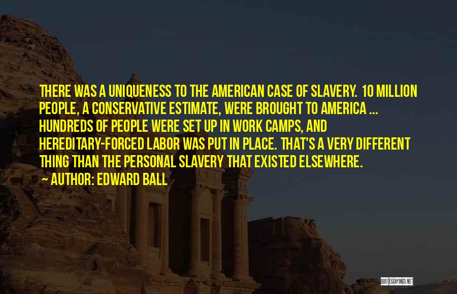 Edward Ball Quotes: There Was A Uniqueness To The American Case Of Slavery. 10 Million People, A Conservative Estimate, Were Brought To America