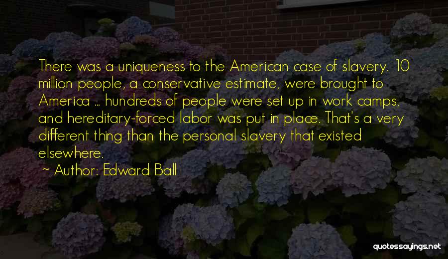 Edward Ball Quotes: There Was A Uniqueness To The American Case Of Slavery. 10 Million People, A Conservative Estimate, Were Brought To America