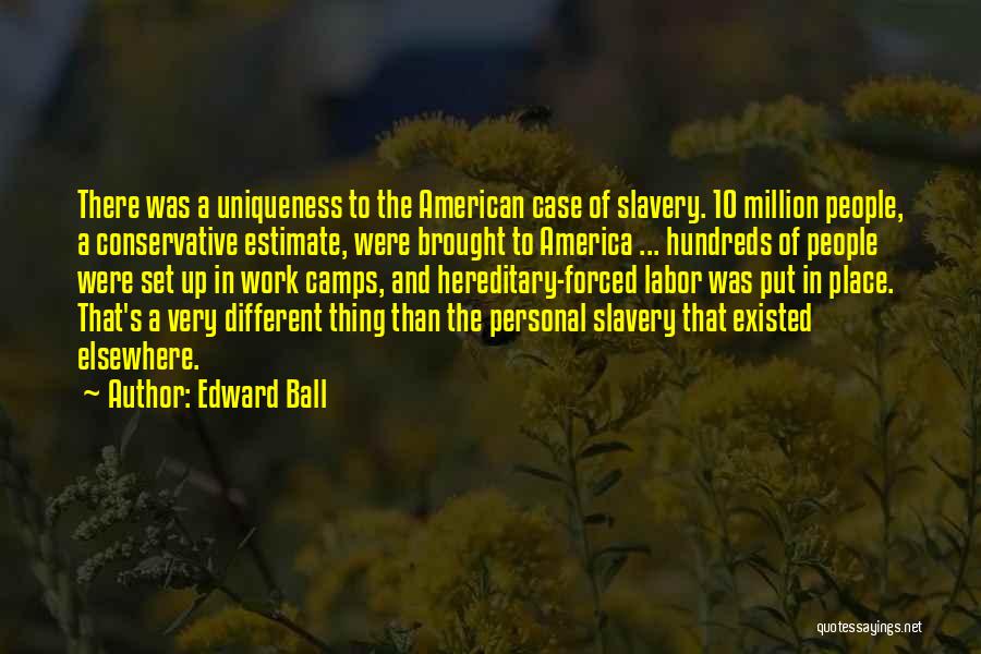 Edward Ball Quotes: There Was A Uniqueness To The American Case Of Slavery. 10 Million People, A Conservative Estimate, Were Brought To America