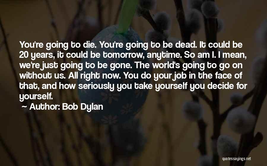 Bob Dylan Quotes: You're Going To Die. You're Going To Be Dead. It Could Be 20 Years, It Could Be Tomorrow, Anytime. So