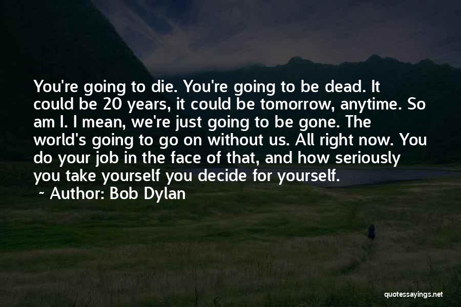 Bob Dylan Quotes: You're Going To Die. You're Going To Be Dead. It Could Be 20 Years, It Could Be Tomorrow, Anytime. So