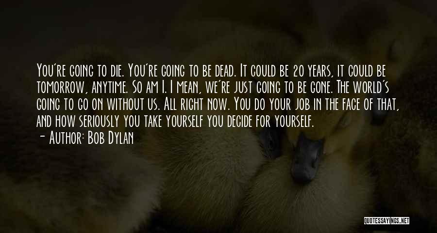Bob Dylan Quotes: You're Going To Die. You're Going To Be Dead. It Could Be 20 Years, It Could Be Tomorrow, Anytime. So