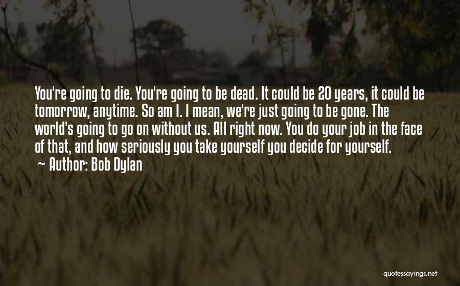 Bob Dylan Quotes: You're Going To Die. You're Going To Be Dead. It Could Be 20 Years, It Could Be Tomorrow, Anytime. So