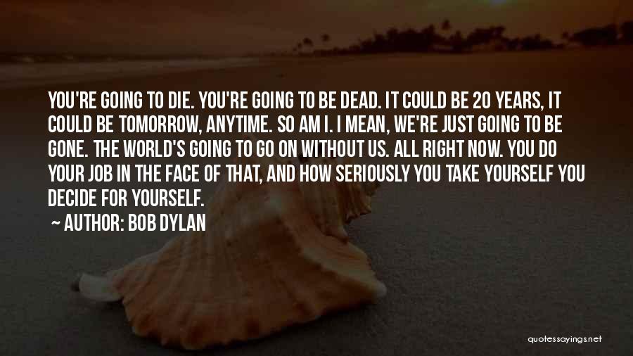 Bob Dylan Quotes: You're Going To Die. You're Going To Be Dead. It Could Be 20 Years, It Could Be Tomorrow, Anytime. So