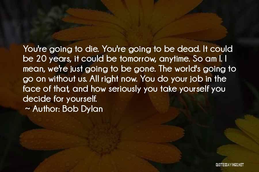 Bob Dylan Quotes: You're Going To Die. You're Going To Be Dead. It Could Be 20 Years, It Could Be Tomorrow, Anytime. So