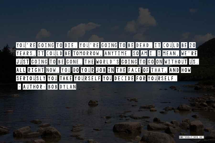 Bob Dylan Quotes: You're Going To Die. You're Going To Be Dead. It Could Be 20 Years, It Could Be Tomorrow, Anytime. So