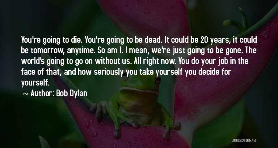 Bob Dylan Quotes: You're Going To Die. You're Going To Be Dead. It Could Be 20 Years, It Could Be Tomorrow, Anytime. So