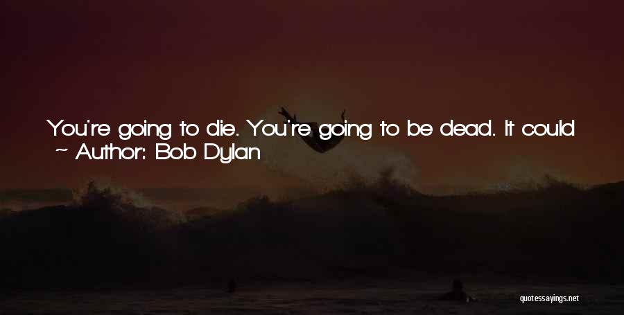 Bob Dylan Quotes: You're Going To Die. You're Going To Be Dead. It Could Be 20 Years, It Could Be Tomorrow, Anytime. So