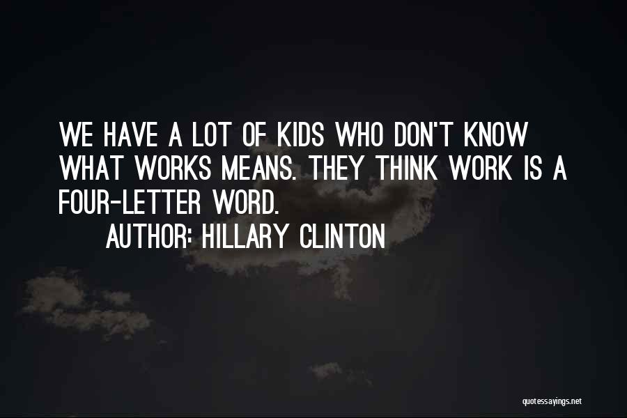 Hillary Clinton Quotes: We Have A Lot Of Kids Who Don't Know What Works Means. They Think Work Is A Four-letter Word.