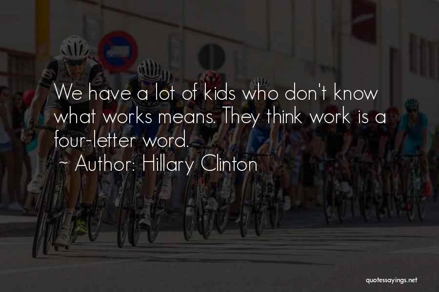 Hillary Clinton Quotes: We Have A Lot Of Kids Who Don't Know What Works Means. They Think Work Is A Four-letter Word.