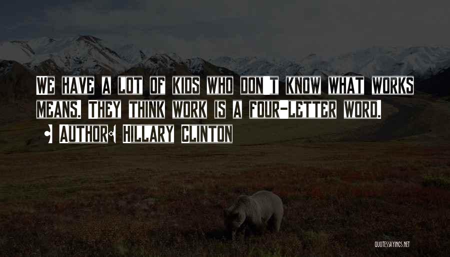 Hillary Clinton Quotes: We Have A Lot Of Kids Who Don't Know What Works Means. They Think Work Is A Four-letter Word.