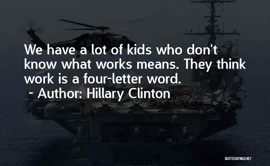Hillary Clinton Quotes: We Have A Lot Of Kids Who Don't Know What Works Means. They Think Work Is A Four-letter Word.