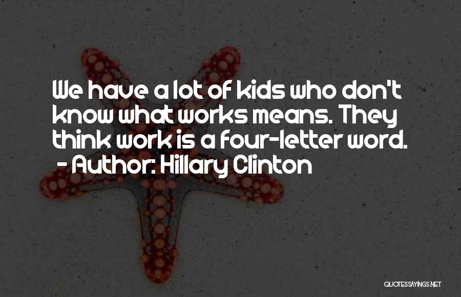 Hillary Clinton Quotes: We Have A Lot Of Kids Who Don't Know What Works Means. They Think Work Is A Four-letter Word.
